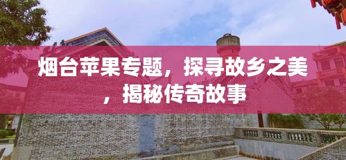 煙臺蘋果專題，探尋故鄉(xiāng)之美，揭秘傳奇故事