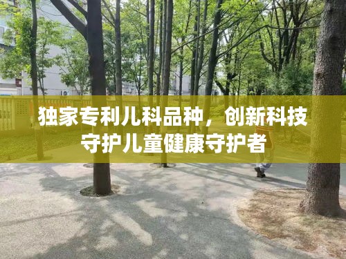 獨家專利兒科品種，創(chuàng)新科技守護兒童健康守護者