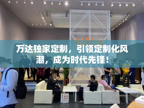 萬達(dá)獨(dú)家定制，引領(lǐng)定制化風(fēng)潮，成為時(shí)代先鋒！