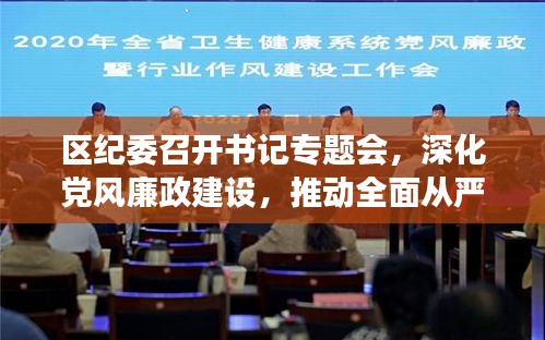 區(qū)紀委召開書記專題會，深化黨風廉政建設，推動全面從嚴治黨向基層縱深發(fā)展