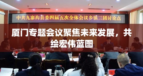 廈門專題會議聚焦未來發(fā)展，共繪宏偉藍(lán)圖