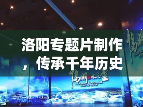 洛陽(yáng)專(zhuān)題片制作，傳承千年歷史文化的影像盛宴