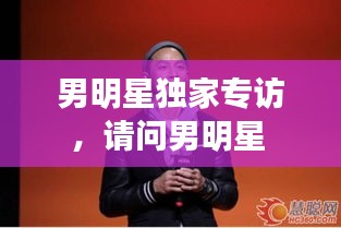 男明星獨(dú)家專訪，請問男明星 