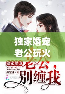 獨(dú)家婚寵老公玩火，獨(dú)家婚寵老公大人別玩火 