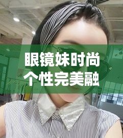眼鏡妹時(shí)尚個(gè)性完美融合專(zhuān)題探索