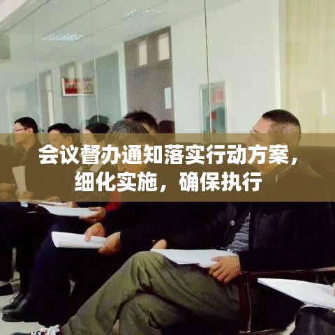 會(huì)議督辦通知落實(shí)行動(dòng)方案，細(xì)化實(shí)施，確保執(zhí)行