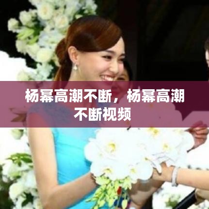 楊冪高潮不斷，楊冪高潮不斷視頻 