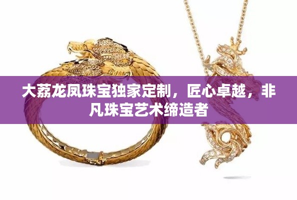 大荔龍鳳珠寶獨(dú)家定制，匠心卓越，非凡珠寶藝術(shù)締造者