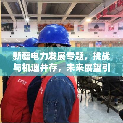 新疆電力發(fā)展專題，挑戰(zhàn)與機(jī)遇并存，未來展望引人矚目