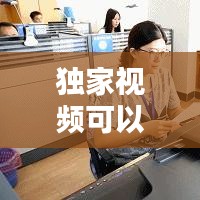 獨(dú)家視頻可以做什么，優(yōu)質(zhì)獨(dú)家視頻 
