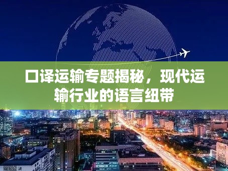 口譯運(yùn)輸專題揭秘，現(xiàn)代運(yùn)輸行業(yè)的語言紐帶