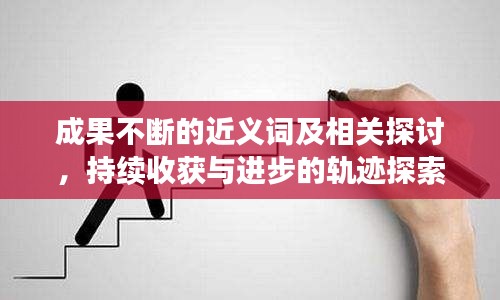 成果不斷的近義詞及相關(guān)探討，持續(xù)收獲與進(jìn)步的軌跡探索