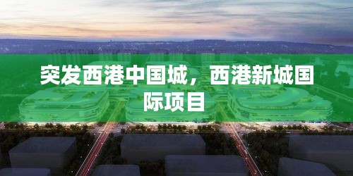 突發(fā)西港中國城，西港新城國際項(xiàng)目 