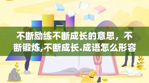 不斷勵(lì)練不斷成長的意思，不斷鍛煉,不斷成長.成語怎么形容 