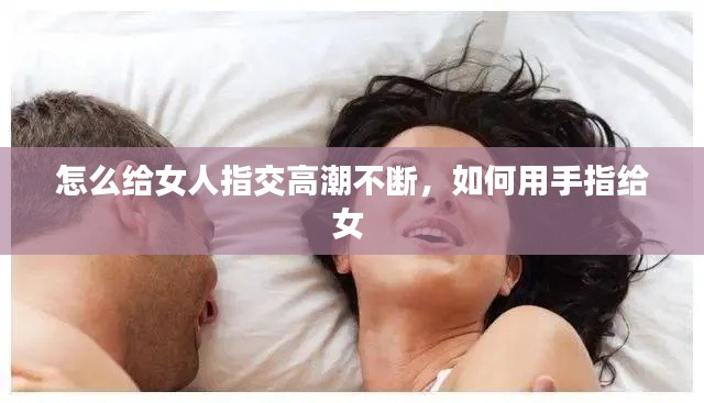 怎么給女人指交高潮不斷，如何用手指給女 