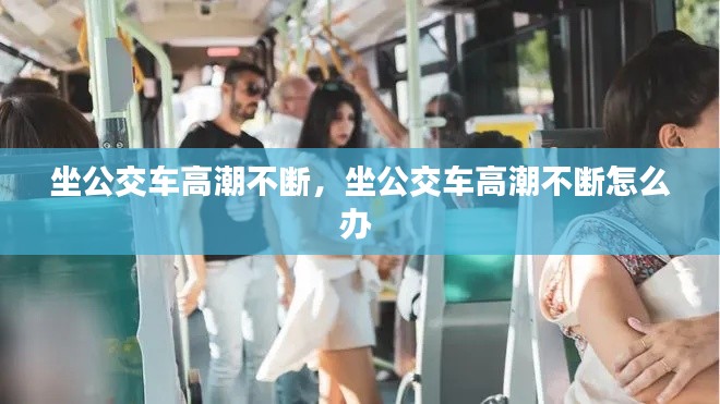 坐公交車高潮不斷，坐公交車高潮不斷怎么辦 