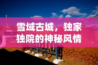 雪域古城，獨家獨院的神秘風(fēng)情探索