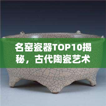 名窯瓷器TOP10揭秘，古代陶瓷藝術(shù)的輝煌瑰寶探尋