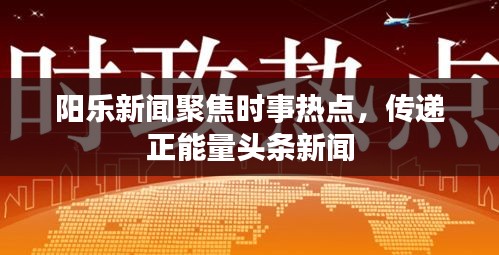 陽樂新聞聚焦時事熱點，傳遞正能量頭條新聞