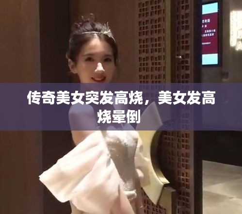 傳奇美女突發(fā)高燒，美女發(fā)高燒暈倒 