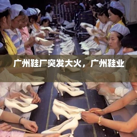廣州鞋廠突發(fā)大火，廣州鞋業(yè) 