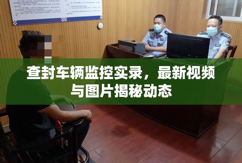 查封車輛監(jiān)控實錄，最新視頻與圖片揭秘動態(tài)