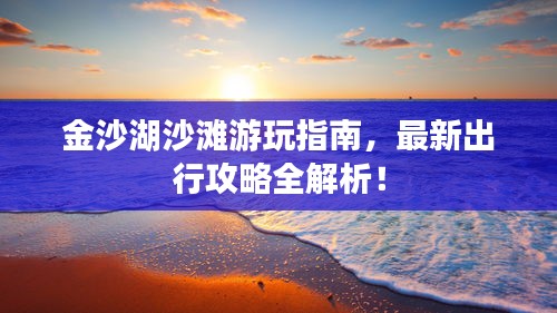 金沙湖沙灘游玩指南，最新出行攻略全解析！