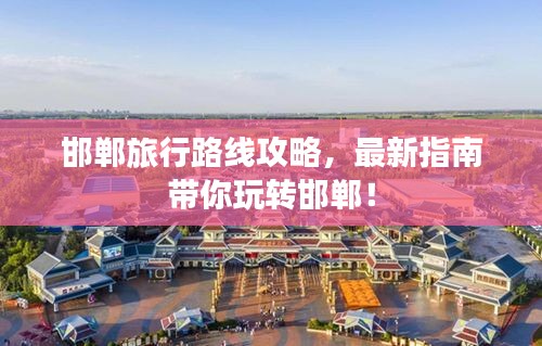 邯鄲旅行路線攻略，最新指南帶你玩轉邯鄲！