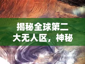 揭秘全球第二大無人區(qū)，神秘莫測的排名與面紗