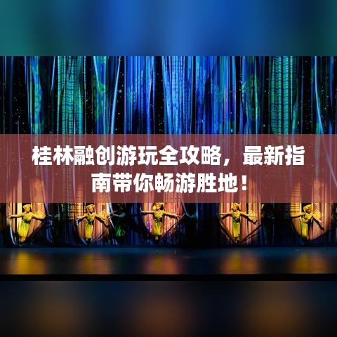 桂林融創(chuàng)游玩全攻略，最新指南帶你暢游勝地！