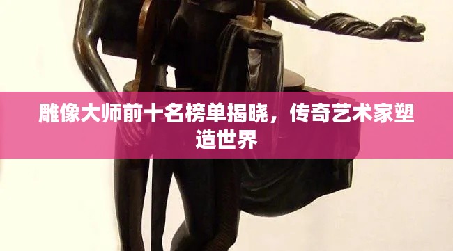 雕像大師前十名榜單揭曉，傳奇藝術(shù)家塑造世界