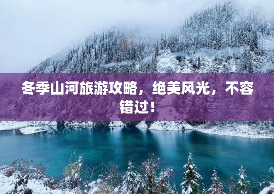 冬季山河旅游攻略，絕美風光，不容錯過！