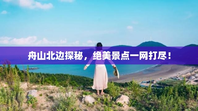 舟山北邊探秘，絕美景點(diǎn)一網(wǎng)打盡！