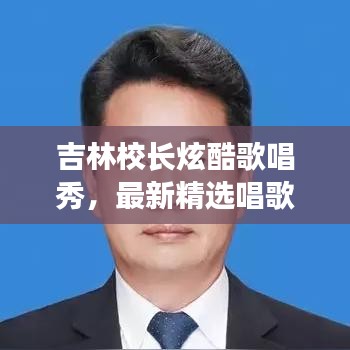 吉林校長(zhǎng)炫酷歌唱秀，最新精選唱歌視頻集錦！