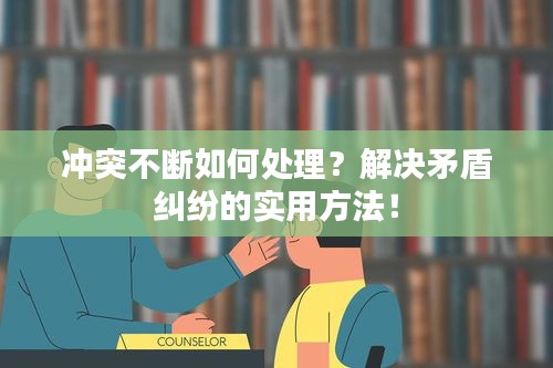 沖突不斷如何處理？解決矛盾糾紛的實(shí)用方法！