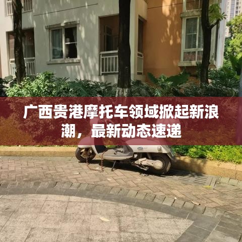 廣西貴港摩托車領(lǐng)域掀起新浪潮，最新動態(tài)速遞