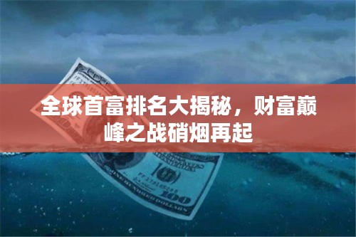 全球首富排名大揭秘，財(cái)富巔峰之戰(zhàn)硝煙再起
