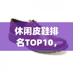 休閑皮鞋排名TOP10，時(shí)尚舒適品質(zhì)之選，你值得擁有的選擇！