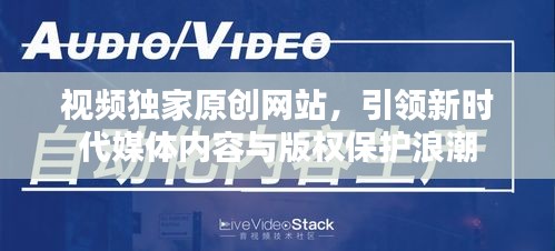視頻獨家原創(chuàng)網(wǎng)站，引領(lǐng)新時代媒體內(nèi)容與版權(quán)保護浪潮