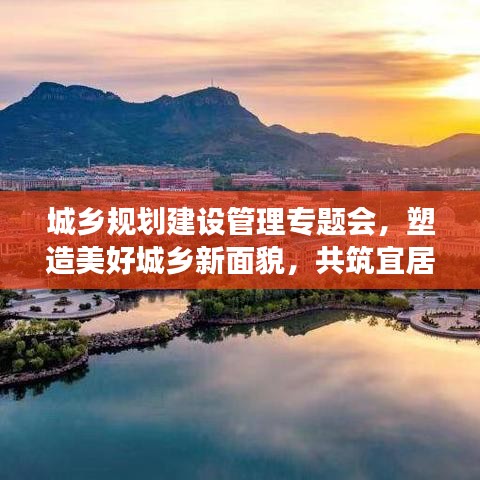 城鄉(xiāng)規(guī)劃建設(shè)管理專題會(huì)，塑造美好城鄉(xiāng)新面貌，共筑宜居夢(mèng)想