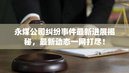 永煤公司糾紛事件最新進展揭秘，最新動態(tài)一網(wǎng)打盡！