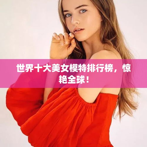 世界十大美女模特排行榜，驚艷全球！