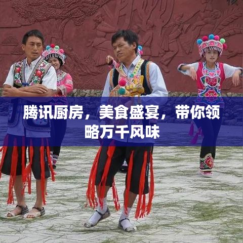 騰訊廚房，美食盛宴，帶你領(lǐng)略萬千風(fēng)味