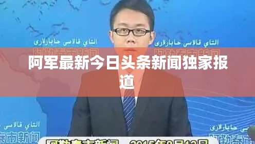阿軍最新今日頭條新聞獨(dú)家報道