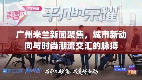 廣州米蘭新聞聚焦，城市新動(dòng)向與時(shí)尚潮流交匯的脈搏