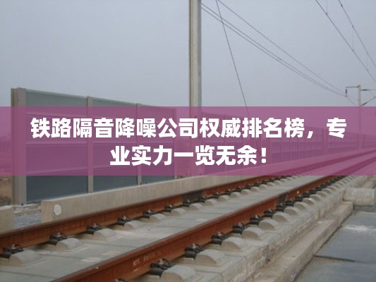 鐵路隔音降噪公司權(quán)威排名榜，專業(yè)實力一覽無余！