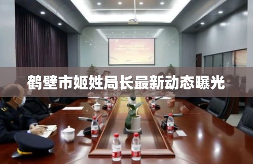 鶴壁市姬姓局長(zhǎng)最新動(dòng)態(tài)曝光