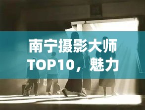 南寧攝影大師TOP10，魅力與技藝揭秘
