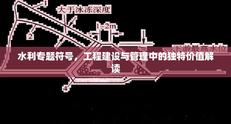 水利專(zhuān)題符號(hào)，工程建設(shè)與管理中的獨(dú)特價(jià)值解讀