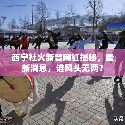西寧社火新晉網(wǎng)紅揭秘，最新消息，誰(shuí)風(fēng)頭無(wú)兩？